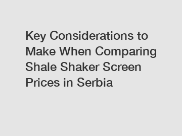 Key Considerations to Make When Comparing Shale Shaker Screen Prices in Serbia