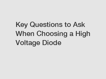 Key Questions to Ask When Choosing a High Voltage Diode