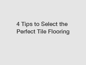 4 Tips to Select the Perfect Tile Flooring