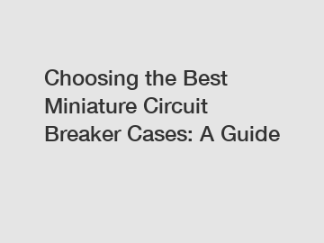 Choosing the Best Miniature Circuit Breaker Cases: A Guide