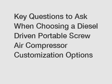 Key Questions to Ask When Choosing a Diesel Driven Portable Screw Air Compressor Customization Options