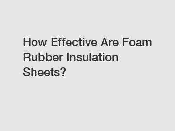 How Effective Are Foam Rubber Insulation Sheets?