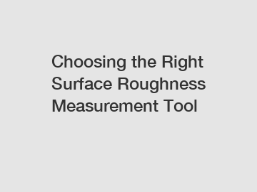 Choosing the Right Surface Roughness Measurement Tool