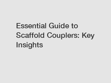 Essential Guide to Scaffold Couplers: Key Insights