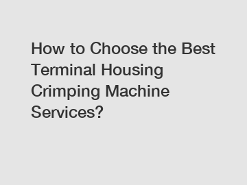 How to Choose the Best Terminal Housing Crimping Machine Services?