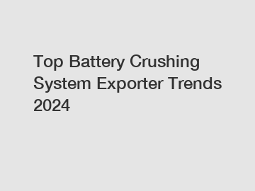 Top Battery Crushing System Exporter Trends 2024