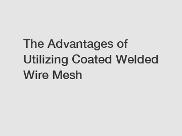 The Advantages of Utilizing Coated Welded Wire Mesh