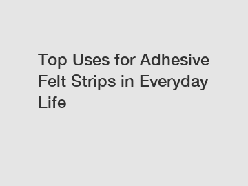 Top Uses for Adhesive Felt Strips in Everyday Life