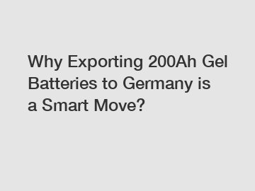 Why Exporting 200Ah Gel Batteries to Germany is a Smart Move?