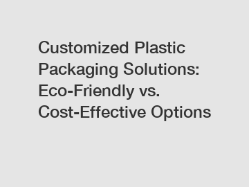 Customized Plastic Packaging Solutions: Eco-Friendly vs. Cost-Effective Options