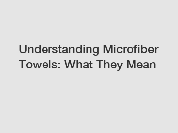 Understanding Microfiber Towels: What They Mean