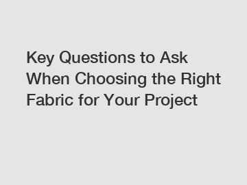 Key Questions to Ask When Choosing the Right Fabric for Your Project