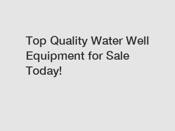 Top Quality Water Well Equipment for Sale Today!