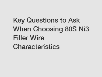 Key Questions to Ask When Choosing 80S Ni3 Filler Wire Characteristics