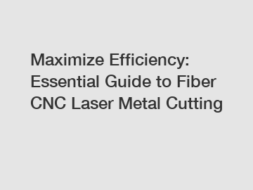 Maximize Efficiency: Essential Guide to Fiber CNC Laser Metal Cutting