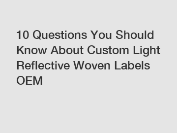 10 Questions You Should Know About Custom Light Reflective Woven Labels OEM