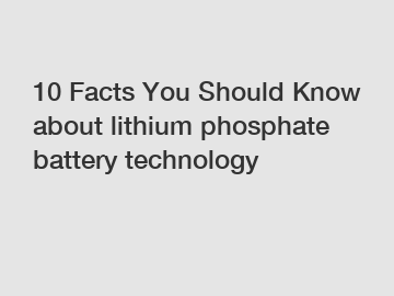 10 Facts You Should Know about lithium phosphate battery technology