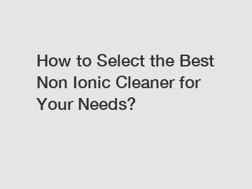 How to Select the Best Non Ionic Cleaner for Your Needs?