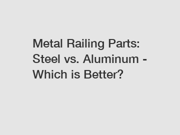 Metal Railing Parts: Steel vs. Aluminum - Which is Better?