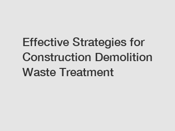 Effective Strategies for Construction Demolition Waste Treatment