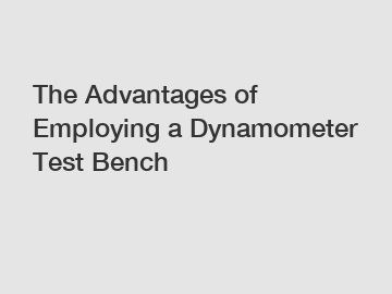 The Advantages of Employing a Dynamometer Test Bench