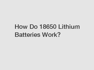 How Do 18650 Lithium Batteries Work?