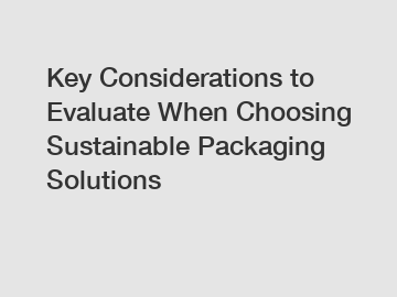 Key Considerations to Evaluate When Choosing Sustainable Packaging Solutions