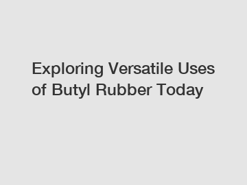 Exploring Versatile Uses of Butyl Rubber Today