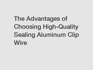 The Advantages of Choosing High-Quality Sealing Aluminum Clip Wire