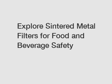 Explore Sintered Metal Filters for Food and Beverage Safety