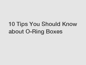 10 Tips You Should Know about O-Ring Boxes