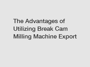 The Advantages of Utilizing Break Cam Milling Machine Export