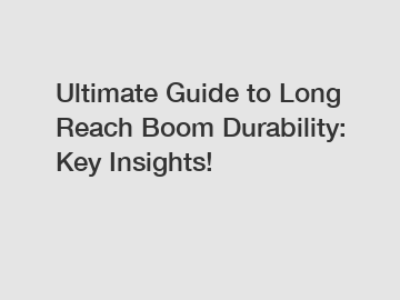 Ultimate Guide to Long Reach Boom Durability: Key Insights!