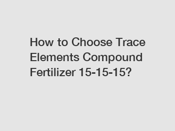 How to Choose Trace Elements Compound Fertilizer 15-15-15?
