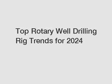 Top Rotary Well Drilling Rig Trends for 2024