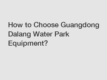 How to Choose Guangdong Dalang Water Park Equipment?