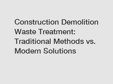Construction Demolition Waste Treatment: Traditional Methods vs. Modern Solutions