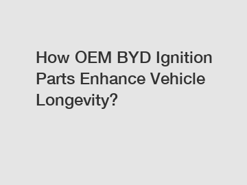 How OEM BYD Ignition Parts Enhance Vehicle Longevity?