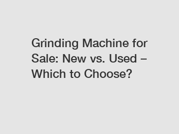 Grinding Machine for Sale: New vs. Used – Which to Choose?