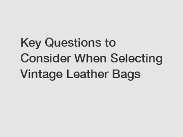 Key Questions to Consider When Selecting Vintage Leather Bags