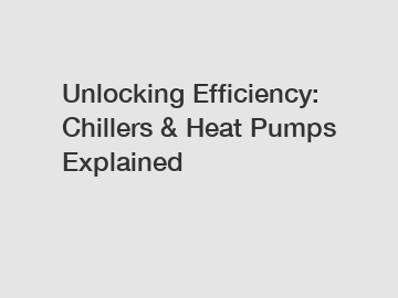 Unlocking Efficiency: Chillers & Heat Pumps Explained