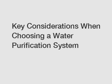 Key Considerations When Choosing a Water Purification System
