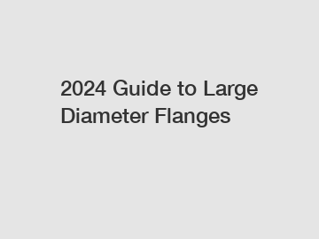 2024 Guide to Large Diameter Flanges