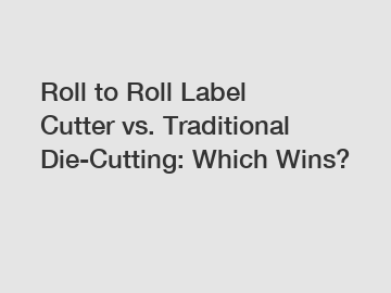 Roll to Roll Label Cutter vs. Traditional Die-Cutting: Which Wins?