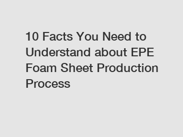 10 Facts You Need to Understand about EPE Foam Sheet Production Process