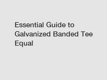 Essential Guide to Galvanized Banded Tee Equal