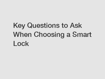 Key Questions to Ask When Choosing a Smart Lock
