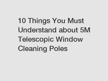 10 Things You Must Understand about 5M Telescopic Window Cleaning Poles