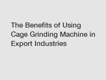 The Benefits of Using Cage Grinding Machine in Export Industries