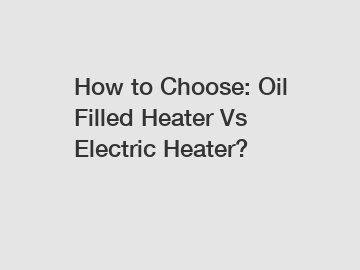 How to Choose: Oil Filled Heater Vs Electric Heater?